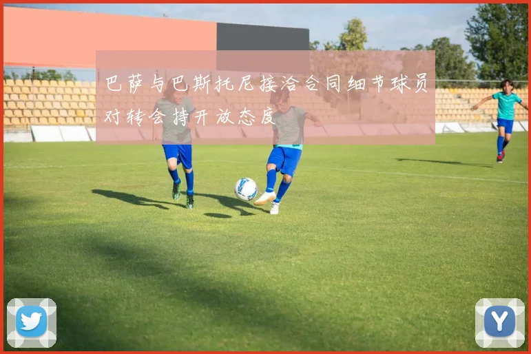巴萨与巴斯托尼接洽合同细节球员对转会持开放态度